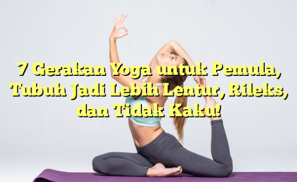 7 Gerakan Yoga untuk Pemula, Tubuh Jadi Lebih Lentur, Rileks, dan Tidak Kaku!