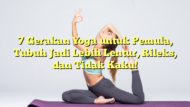 7 Gerakan Yoga untuk Pemula, Tubuh Jadi Lebih Lentur, Rileks, dan Tidak Kaku!