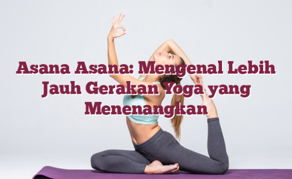 Asana Asana: Mengenal Lebih Jauh Gerakan Yoga yang Menenangkan