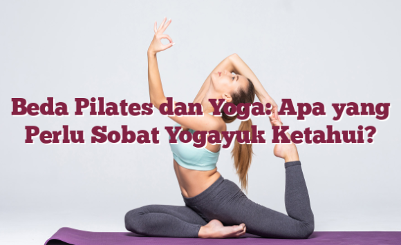 Beda Pilates dan Yoga: Apa yang Perlu Sobat Yogayuk Ketahui?