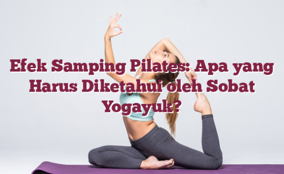 Efek Samping Pilates: Apa yang Harus Diketahui oleh Sobat Yogayuk?