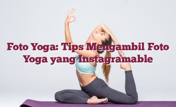Foto Yoga: Tips Mengambil Foto Yoga yang Instagramable