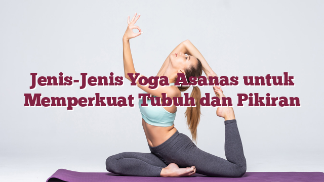 Jenis-Jenis Yoga Asanas untuk Memperkuat Tubuh dan Pikiran