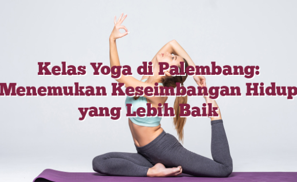 Kelas Yoga di Palembang: Menemukan Keseimbangan Hidup yang Lebih Baik