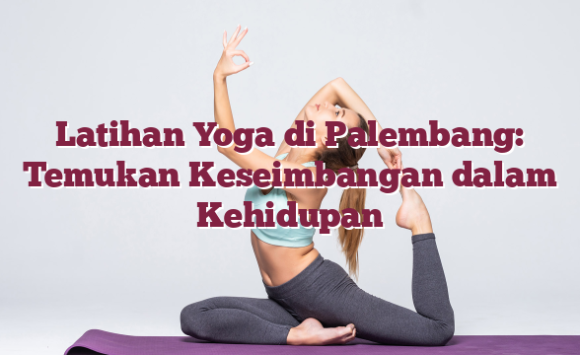 Latihan Yoga di Palembang: Temukan Keseimbangan dalam Kehidupan