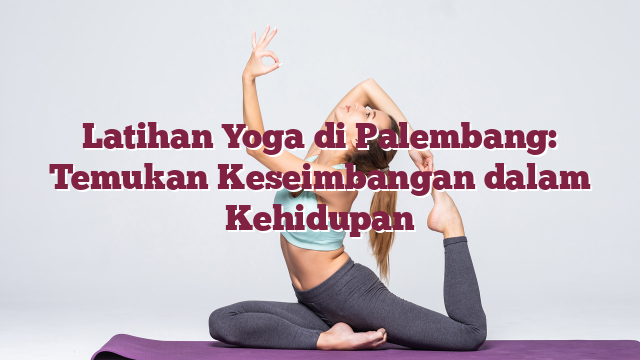 Latihan Yoga di Palembang: Temukan Keseimbangan dalam Kehidupan