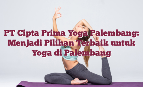 PT Cipta Prima Yoga Palembang: Menjadi Pilihan Terbaik untuk Yoga di Palembang