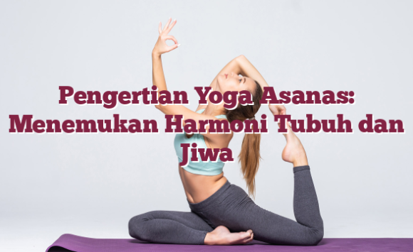 Pengertian Yoga Asanas: Menemukan Harmoni Tubuh dan Jiwa