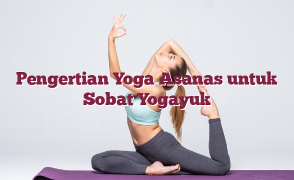 Pengertian Yoga Asanas untuk Sobat Yogayuk