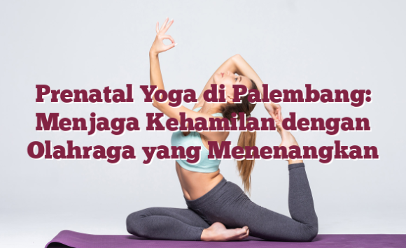 Prenatal Yoga di Palembang: Menjaga Kehamilan dengan Olahraga yang Menenangkan