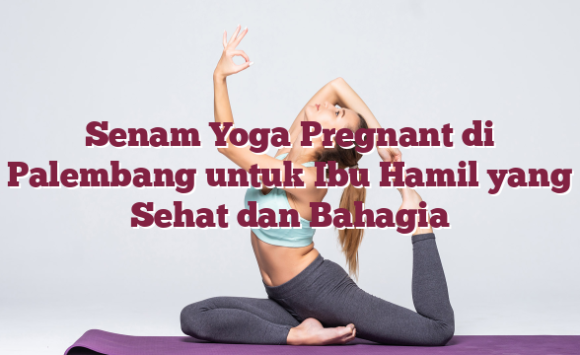 Senam Yoga Pregnant di Palembang untuk Ibu Hamil yang Sehat dan Bahagia