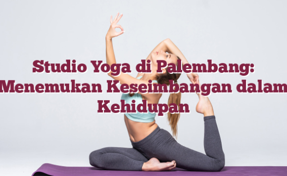 Studio Yoga di Palembang: Menemukan Keseimbangan dalam Kehidupan