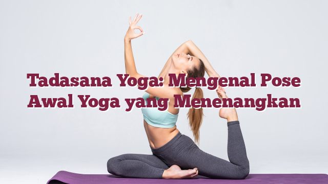 Tadasana Yoga: Mengenal Pose Awal Yoga yang Menenangkan