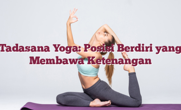 Tadasana Yoga: Posisi Berdiri yang Membawa Ketenangan