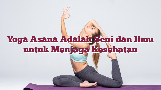 Yoga Asana Adalah Seni dan Ilmu untuk Menja...