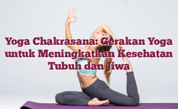 Yoga Chakrasana: Gerakan Yoga untuk Meningkatkan Kesehatan Tubuh dan Jiwa