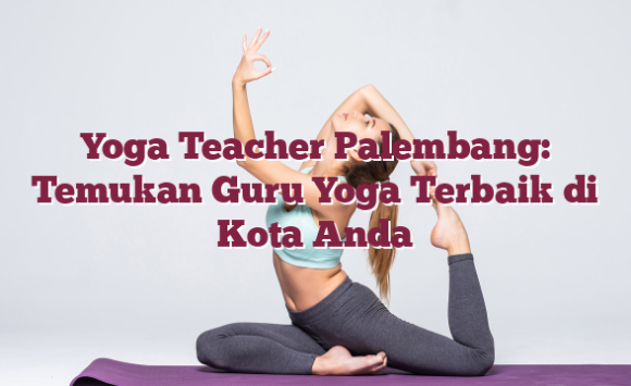 Yoga Teacher Palembang: Temukan Guru Yoga Terbaik di Kota Anda