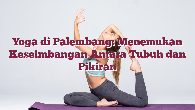 Yoga di Palembang: Menemukan Keseimbangan Antara Tubuh dan Pikiran