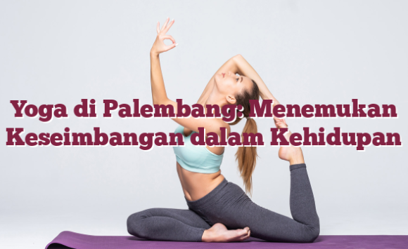 Yoga di Palembang: Menemukan Keseimbangan dalam Kehidupan