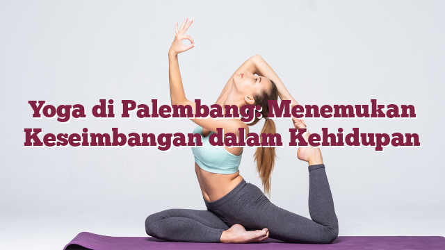 Yoga di Palembang: Menemukan Keseimbangan dalam Kehidupan